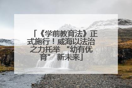 《学前教育法》正式施行！威海以法治之力托举 “幼有优育” 新未来