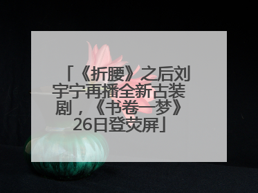 《折腰》之后刘宇宁再播全新古装剧，《书卷一梦》26日登荧屏