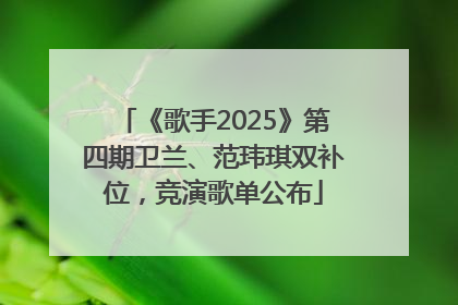 《歌手2025》第四期卫兰、范玮琪双补位，竞演歌单公布