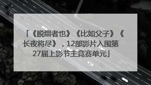 《脱缰者也》《比如父子》《长夜将尽》，12部影片入围第27届上影节主竞赛单元