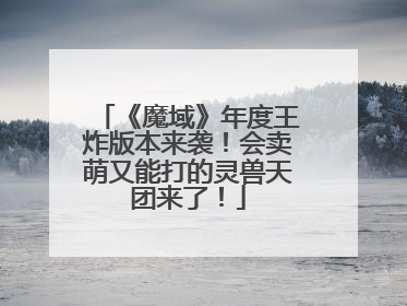 《魔域》年度王炸版本来袭！会卖萌又能打的灵兽天团来了！