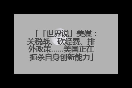 「世界说」美媒：关税战、砍经费、排外政策……美国正在扼杀自身创新能力