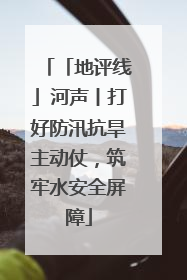 「地评线」河声丨打好防汛抗旱主动仗，筑牢水安全屏障