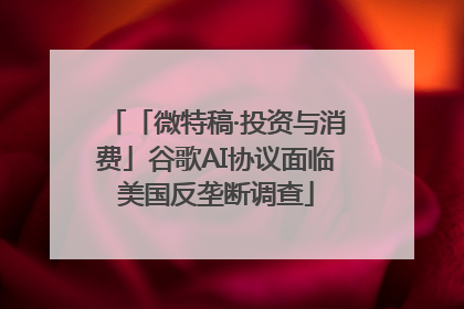 「微特稿·投资与消费」谷歌AI协议面临美国反垄断调查