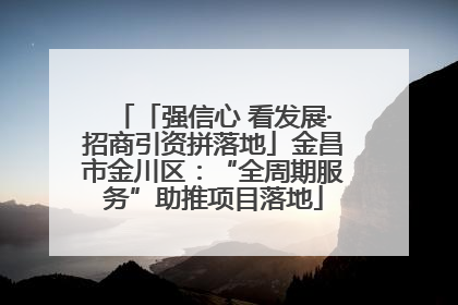 「强信心 看发展·招商引资拼落地」金昌市金川区：“全周期服务”助推项目落地