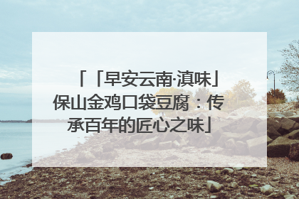 「早安云南·滇味」保山金鸡口袋豆腐：传承百年的匠心之味