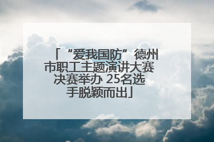 “爱我国防”德州市职工主题演讲大赛决赛举办 25名选手脱颖而出
