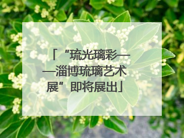 “琉光璃彩——淄博琉璃艺术展”即将展出