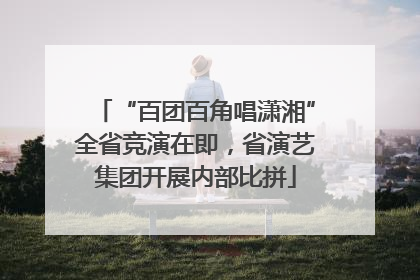 “百团百角唱潇湘”全省竞演在即，省演艺集团开展内部比拼