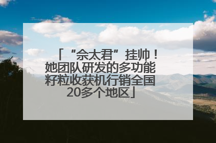“佘太君”挂帅！她团队研发的多功能籽粒收获机行销全国20多个地区