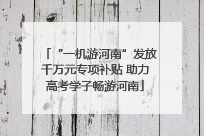 “一机游河南”发放千万元专项补贴 助力高考学子畅游河南