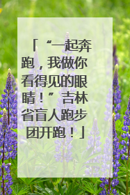 “一起奔跑，我做你看得见的眼睛！”吉林省盲人跑步团开跑！