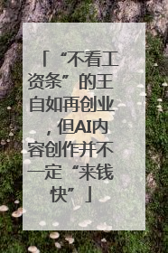 “不看工资条”的王自如再创业，但AI内容创作并不一定“来钱快”