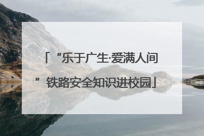 “乐于广生·爱满人间”铁路安全知识进校园