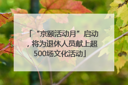 “京颐活动月”启动，将为退休人员献上超500场文化活动