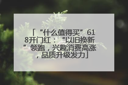 “什么值得买”618开门红：“以旧换新”领跑，兴趣消费高涨，品质升级发力