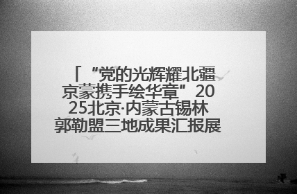 “党的光辉耀北疆 京蒙携手绘华章”2025北京·内蒙古锡林郭勒盟三地成果汇报展系列活动启动