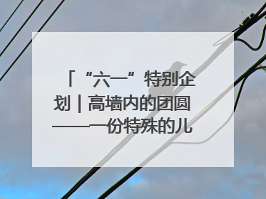 “六一”特别企划｜高墙内的团圆——一份特殊的儿童节礼物