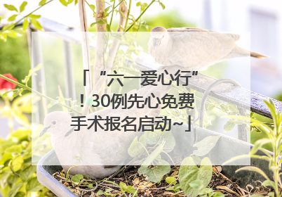“六一爱心行”！30例先心免费手术报名启动~