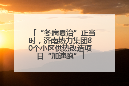 “冬病夏治”正当时，济南热力集团80个小区供热改造项目“加速跑”