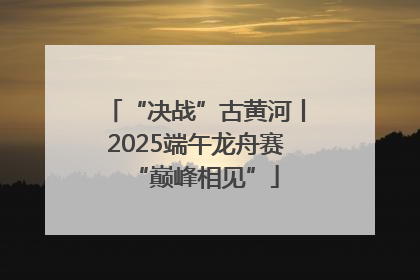 “决战”古黄河丨2025端午龙舟赛“巅峰相见”