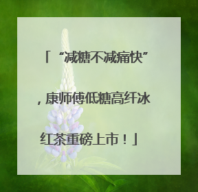 “减糖不减痛快”，康师傅低糖高纤冰红茶重磅上市！