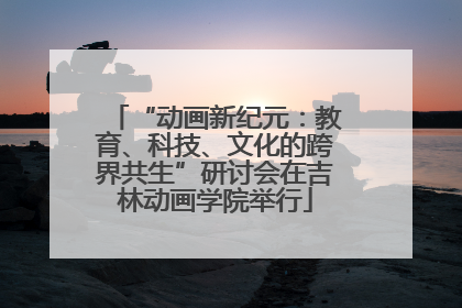 “动画新纪元：教育、科技、文化的跨界共生”研讨会在吉林动画学院举行