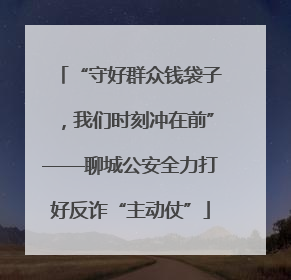 “守好群众钱袋子，我们时刻冲在前”——聊城公安全力打好反诈“主动仗”