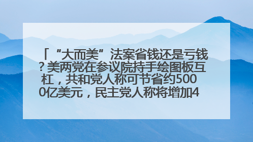 “大而美”法案省钱还是亏钱？美两党在参议院持手绘图板互杠，共和党人称可节省约5000亿美元，民主党人称将增加4.45万亿美元赤字