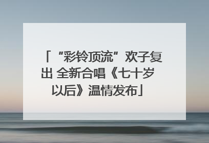“彩铃顶流”欢子复出 全新合唱《七十岁以后》温情发布