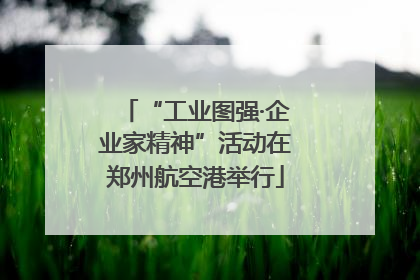 “工业图强·企业家精神”活动在郑州航空港举行