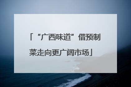 “广西味道”借预制菜走向更广阔市场