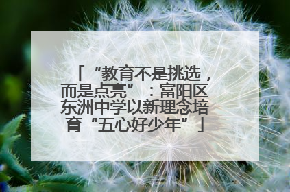 “教育不是挑选，而是点亮”：富阳区东洲中学以新理念培育“五心好少年”