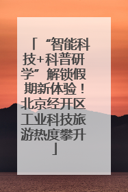 “智能科技+科普研学”解锁假期新体验！北京经开区工业科技旅游热度攀升