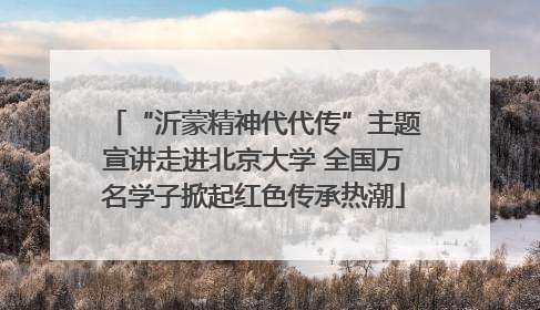 “沂蒙精神代代传”主题宣讲走进北京大学 全国万名学子掀起红色传承热潮
