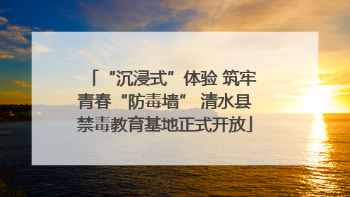 “沉浸式”体验 筑牢青春“防毒墙” 清水县禁毒教育基地正式开放
