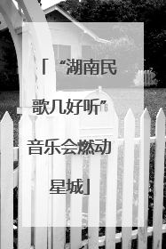 “湖南民歌几好听”音乐会燃动星城