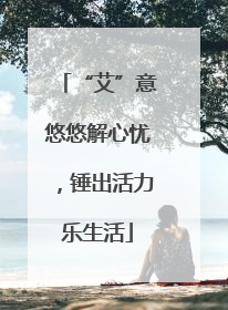 “艾”意悠悠解心忧，锤出活力乐生活
