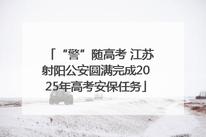 “警”随高考 江苏射阳公安圆满完成2025年高考安保任务