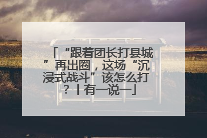 “跟着团长打县城”再出圈，这场“沉浸式战斗”该怎么打？丨有一说一