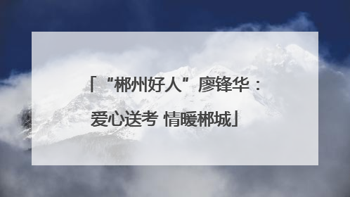 “郴州好人”廖锋华：爱心送考 情暖郴城