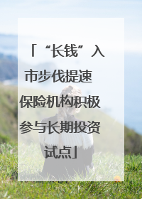 “长钱”入市步伐提速 保险机构积极参与长期投资试点