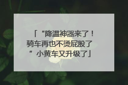 “降温神器来了！骑车再也不烫屁股了”小黄车又升级了