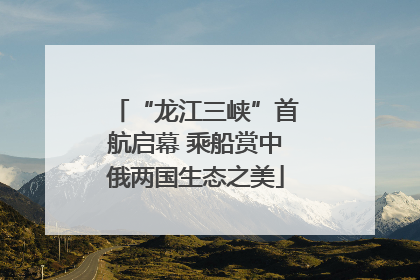 “龙江三峡”首航启幕 乘船赏中俄两国生态之美