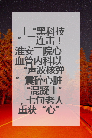 “黑科技”三连击！淮安二院心血管内科以“声波核弹”震碎心脏“混凝土”，七旬老人重获“心”生