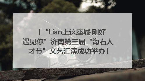 “Lian上这座城·刚好遇见你”济南第三届“海右人才节”文艺汇演成功举办