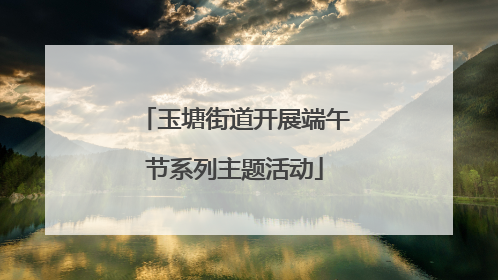 玉塘街道开展端午节系列主题活动