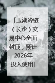 玉湖冷链（长沙）交易中心全面封顶，预计2026年投入使用