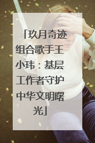 玖月奇迹组合歌手王小玮：基层工作者守护中华文明曙光