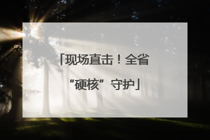 现场直击！全省“硬核”守护